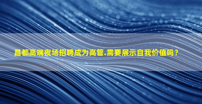 昌都高端夜场招聘成为高管.需要展示自我价值吗？